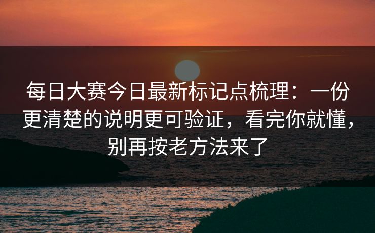 每日大赛今日最新标记点梳理:一份更清楚的说明更可验证,看完你就懂,别再按老方法来了 每日大赛今日最新标记点梳理:一份更清楚的说明更可验证,看完你就懂,别再按老方法来了