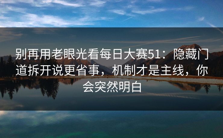 别再用老眼光看每日大赛51：隐藏门道拆开说更省事，机制才是主线，你会突然明白