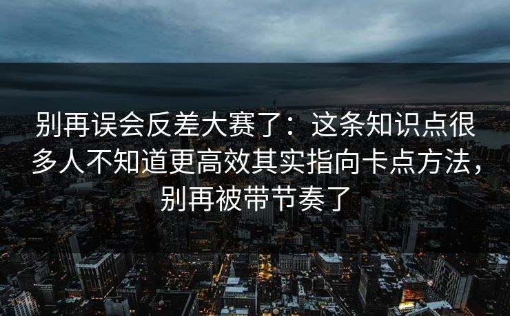 别再误会反差大赛了：这条知识点很多人不知道更高效其实指向卡点方法，别再被带节奏了