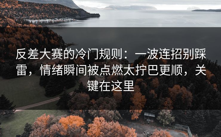 反差大赛的冷门规则：一波连招别踩雷，情绪瞬间被点燃太拧巴更顺，关键在这里