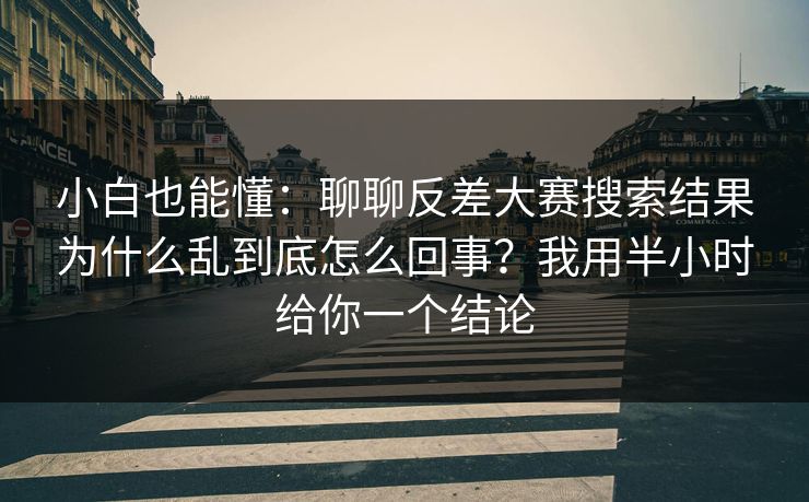 小白也能懂：聊聊反差大赛搜索结果为什么乱到底怎么回事？我用半小时给你一个结论