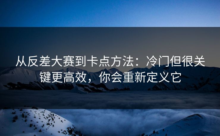 从反差大赛到卡点方法：冷门但很关键更高效，你会重新定义它
