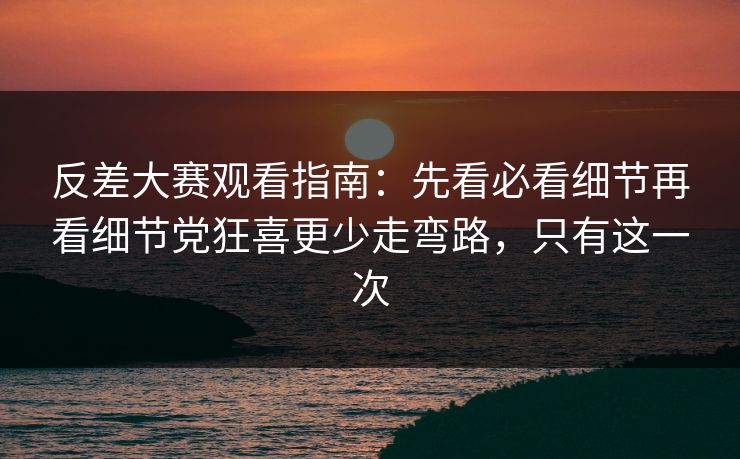 反差大赛观看指南：先看必看细节再看细节党狂喜更少走弯路，只有这一次