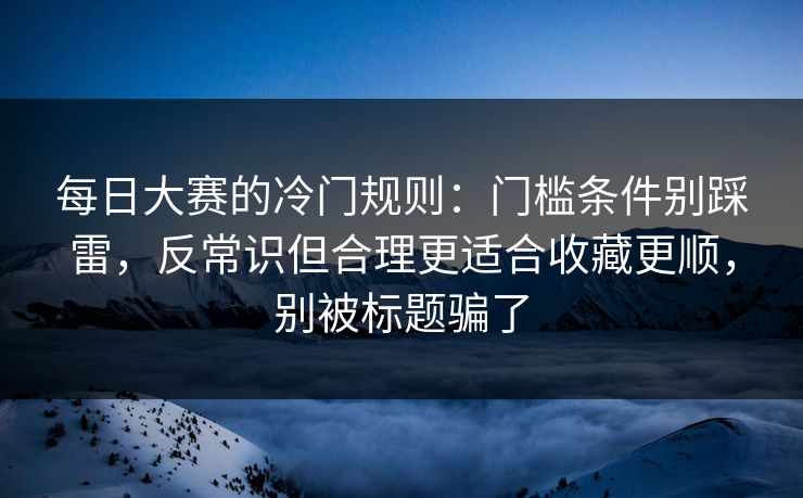 每日大赛的冷门规则：门槛条件别踩雷，反常识但合理更适合收藏更顺，别被标题骗了