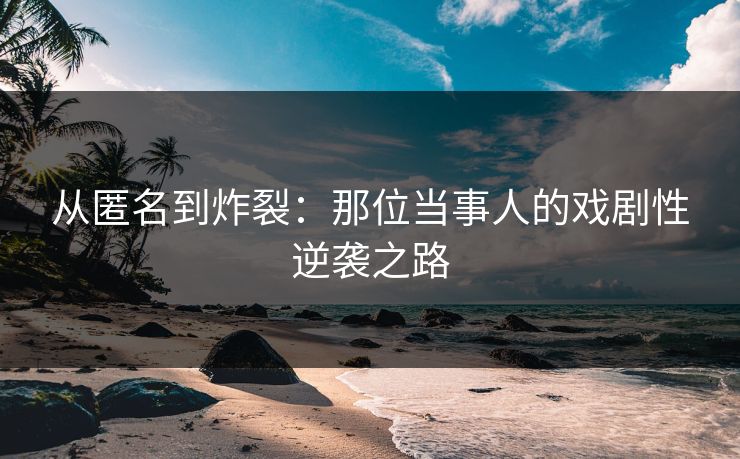 从匿名到炸裂：那位当事人的戏剧性逆袭之路